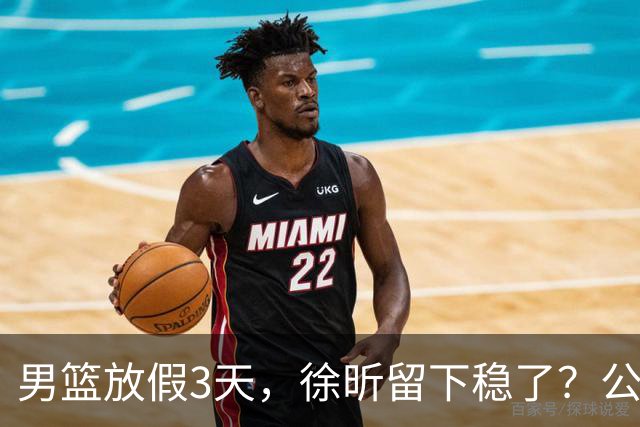 男篮放假3天，徐昕留下稳了？公开表态，郭士强欣慰，杜锋尴尬